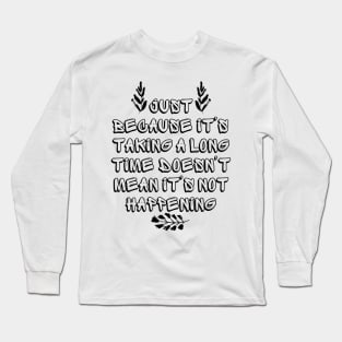 Just Because It's Taking a Long Time Doesn't Mean It's Not Happening Long Sleeve T-Shirt